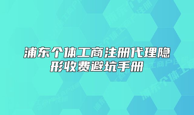 浦東個體工商注冊代理隱形收費避坑手冊