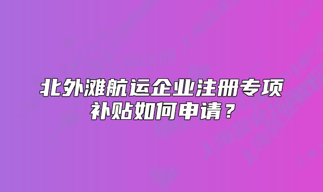 北外灘航運(yùn)企業(yè)注冊(cè)專(zhuān)項(xiàng)補(bǔ)貼如何申請(qǐng)？
