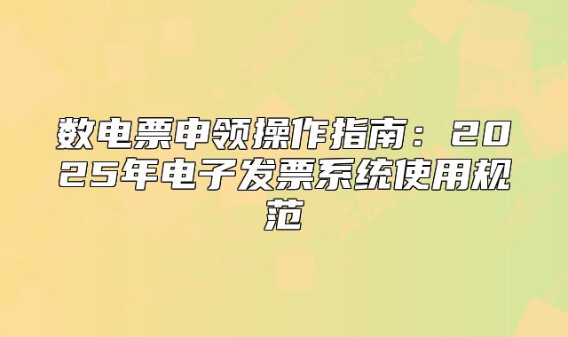數(shù)電票申領操作指南：2025年電子發(fā)票系統(tǒng)使用規(guī)范