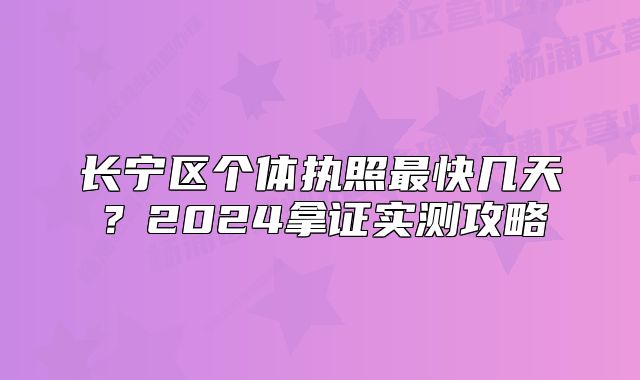 長寧區(qū)個體執(zhí)照最快幾天？2024拿證實測攻略