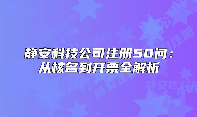 靜安科技公司注冊50問：從核名到開票全解析