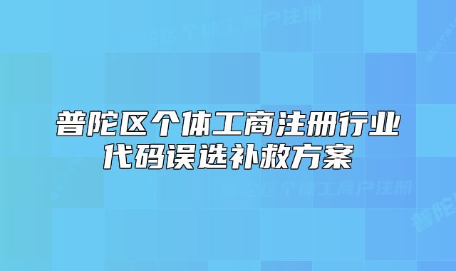 普陀區(qū)個(gè)體工商注冊(cè)行業(yè)代碼誤選補(bǔ)救方案