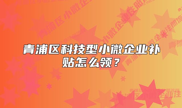 青浦區(qū)科技型小微企業(yè)補(bǔ)貼怎么領(lǐng)？
