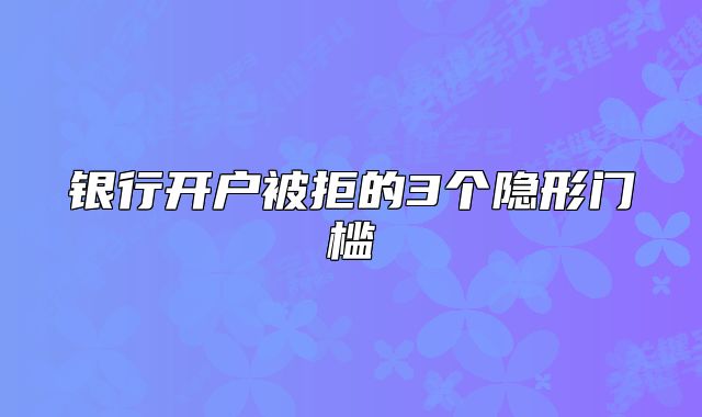 銀行開戶被拒的3個(gè)隱形門檻