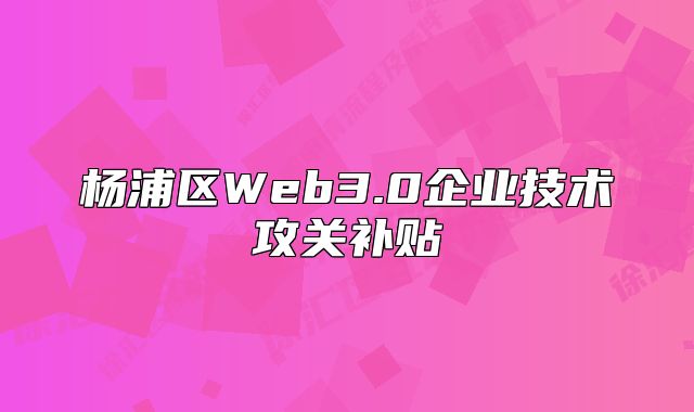 楊浦區(qū)Web3.0企業(yè)技術(shù)攻關(guān)補(bǔ)貼