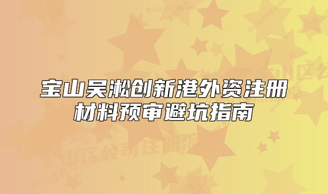 寶山吳淞創(chuàng)新港外資注冊(cè)材料預(yù)審避坑指南