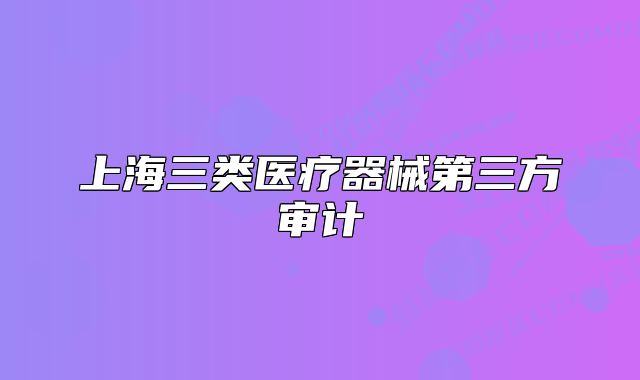 上海三類醫(yī)療器械第三方審計(jì)