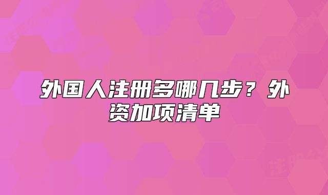 外國人注冊多哪幾步？外資加項清單