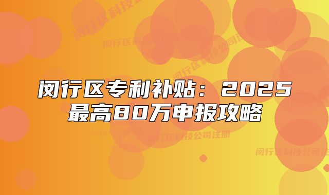 閔行區(qū)專利補(bǔ)貼：2025最高80萬申報(bào)攻略