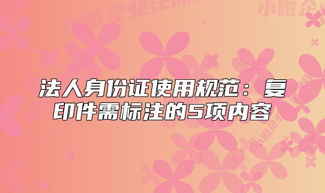 法人身份證使用規(guī)范：復(fù)印件需標注的5項內(nèi)容