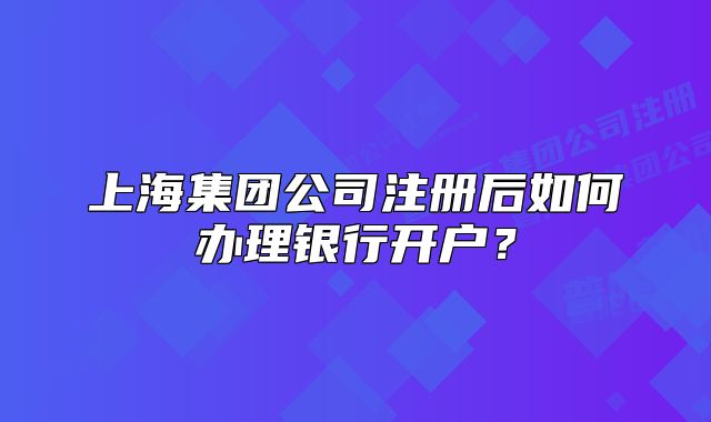 上海集團公司注冊后如何辦理銀行開戶？