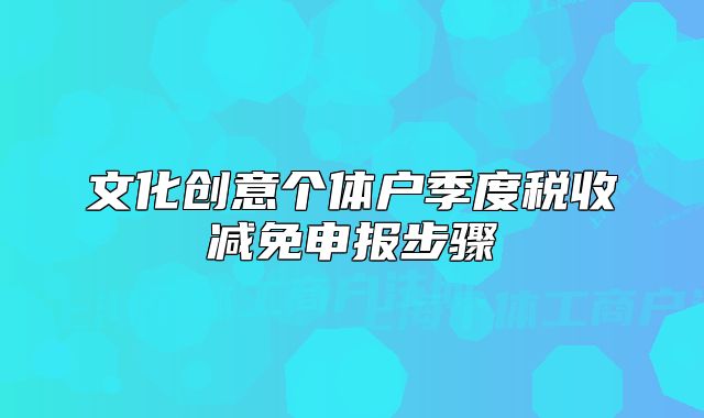 文化創(chuàng)意個(gè)體戶季度稅收減免申報(bào)步驟