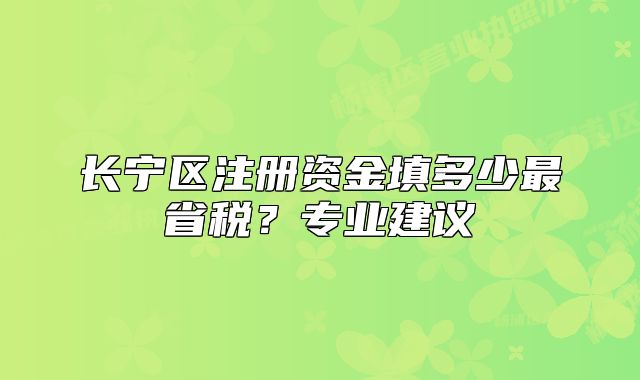 長寧區(qū)注冊資金填多少最省稅？專業(yè)建議