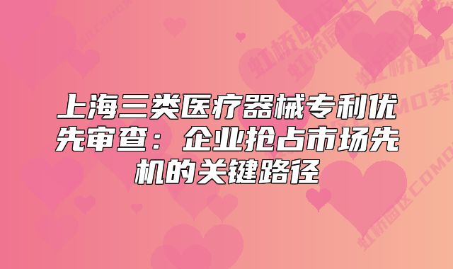 上海三類醫(yī)療器械專利優(yōu)先審查：企業(yè)搶占市場先機的關鍵路徑