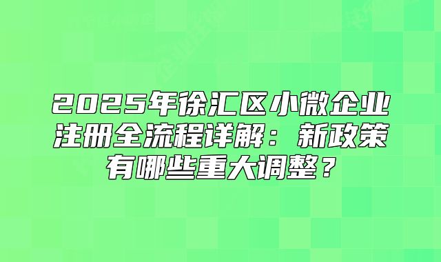 2025年徐匯區(qū)小微企業(yè)注冊(cè)全流程詳解：新政策有哪些重大調(diào)整？