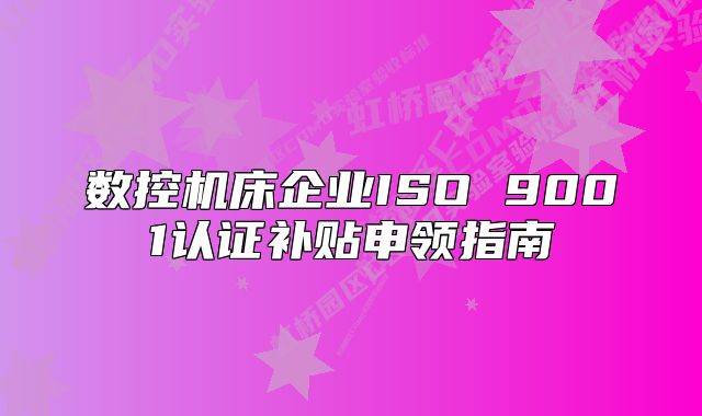 數(shù)控機床企業(yè)ISO 9001認(rèn)證補貼申領(lǐng)指南