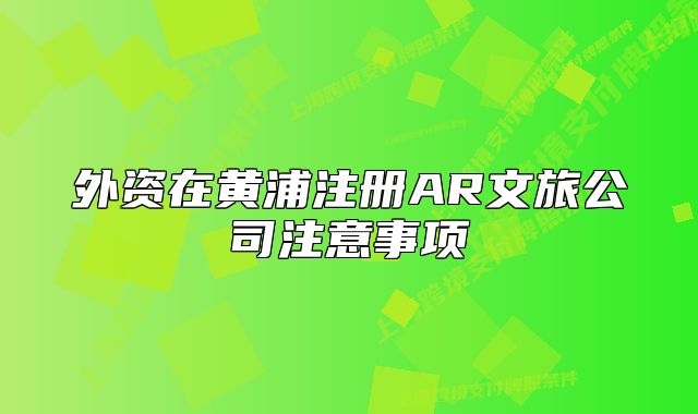 外資在黃浦注冊(cè)AR文旅公司注意事項(xiàng)