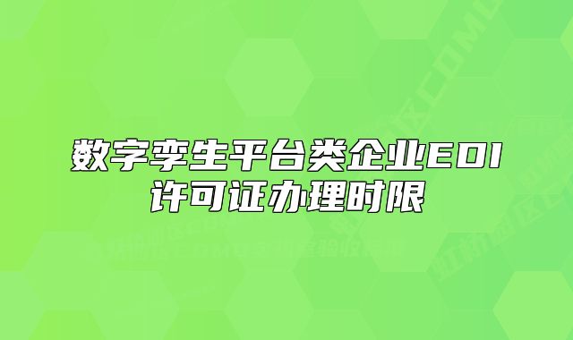 數(shù)字孿生平臺(tái)類(lèi)企業(yè)EDI許可證辦理時(shí)限