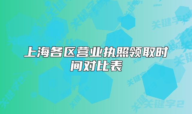 上海各區(qū)營業(yè)執(zhí)照領(lǐng)取時間對比表