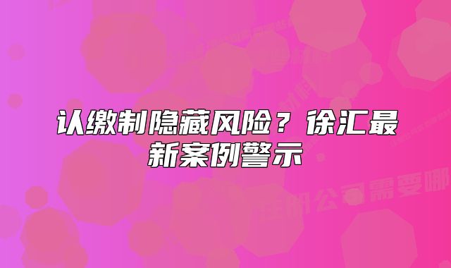 認繳制隱藏風(fēng)險？徐匯最新案例警示