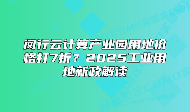 閔行云計(jì)算產(chǎn)業(yè)園用地價(jià)格打7折？2025工業(yè)用地新政解讀