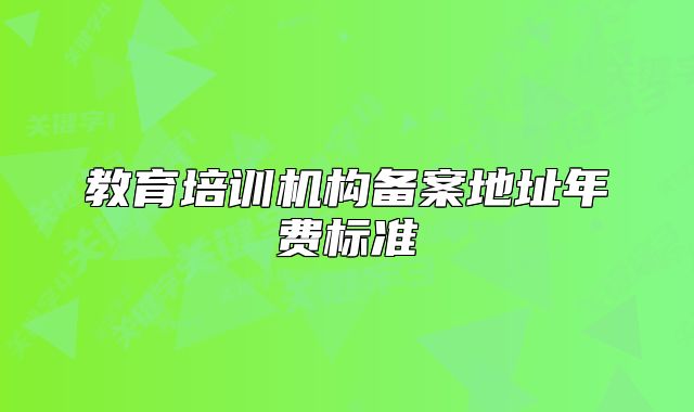 教育培訓(xùn)機(jī)構(gòu)備案地址年費標(biāo)準(zhǔn)