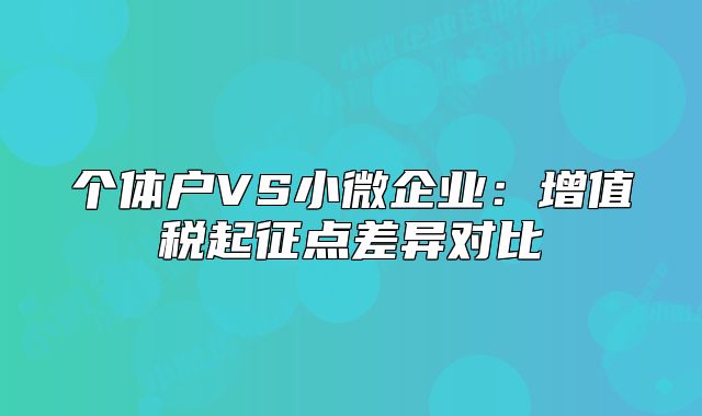 個(gè)體戶VS小微企業(yè)：增值稅起征點(diǎn)差異對(duì)比