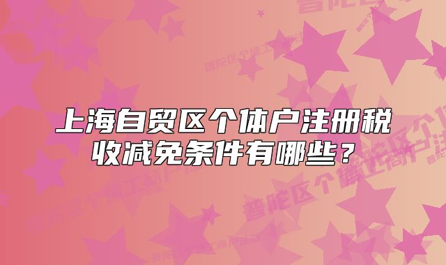 上海自貿(mào)區(qū)個體戶注冊稅收減免條件有哪些？