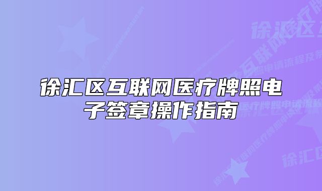 徐匯區(qū)互聯(lián)網(wǎng)醫(yī)療牌照電子簽章操作指南