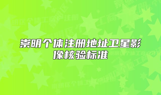 崇明個體注冊地址衛(wèi)星影像核驗標(biāo)準(zhǔn)