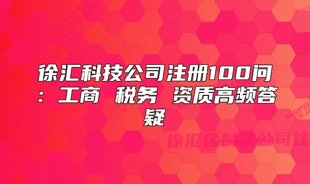 徐匯科技公司注冊(cè)100問：工商 稅務(wù) 資質(zhì)高頻答疑