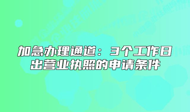 加急辦理通道：3個(gè)工作日出營業(yè)執(zhí)照的申請條件