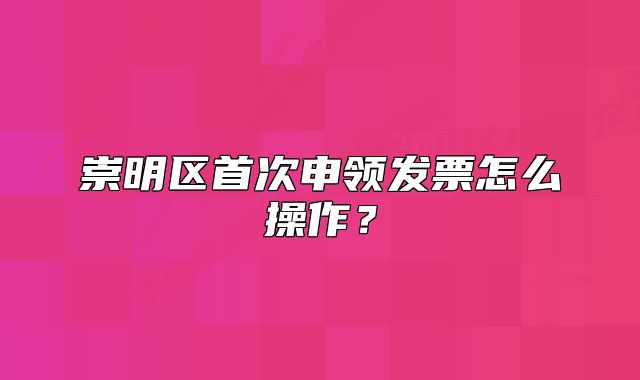 崇明區(qū)首次申領(lǐng)發(fā)票怎么操作？