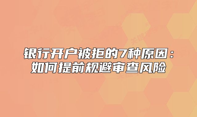 銀行開戶被拒的7種原因：如何提前規(guī)避審查風(fēng)險