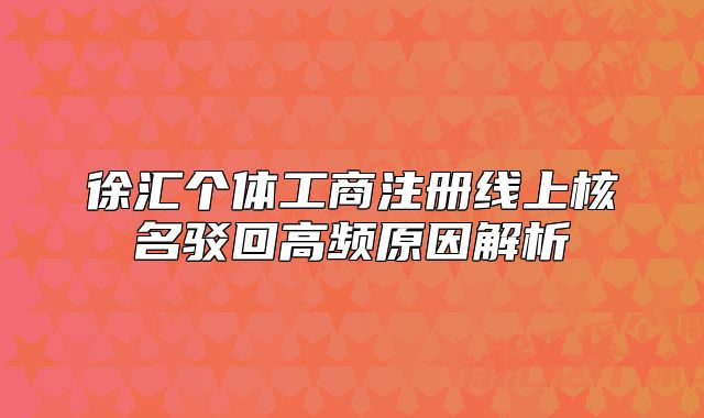 徐匯個(gè)體工商注冊(cè)線上核名駁回高頻原因解析