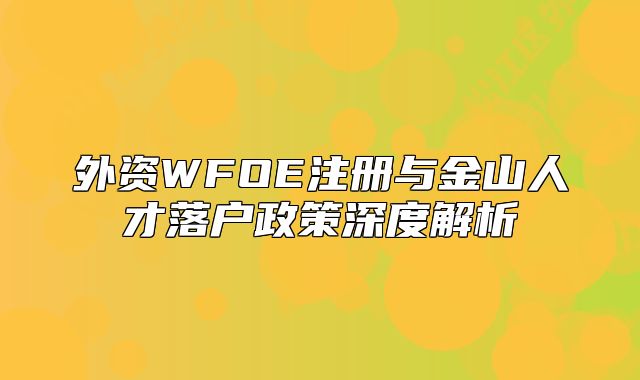 外資WFOE注冊(cè)與金山人才落戶政策深度解析