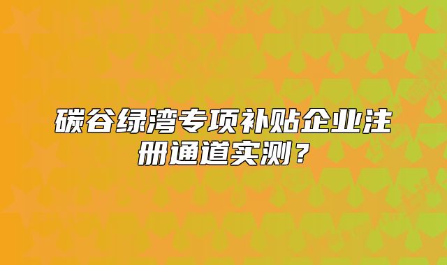 碳谷綠灣專項(xiàng)補(bǔ)貼企業(yè)注冊(cè)通道實(shí)測(cè)？