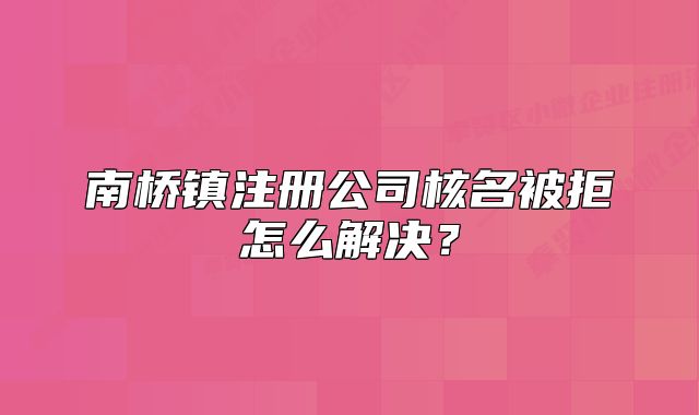 南橋鎮(zhèn)注冊(cè)公司核名被拒怎么解決？