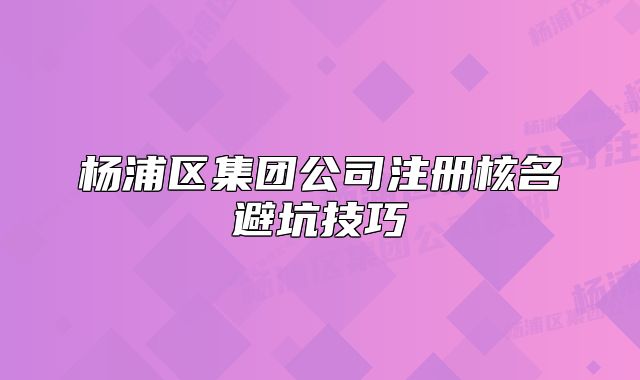楊浦區(qū)集團(tuán)公司注冊(cè)核名避坑技巧