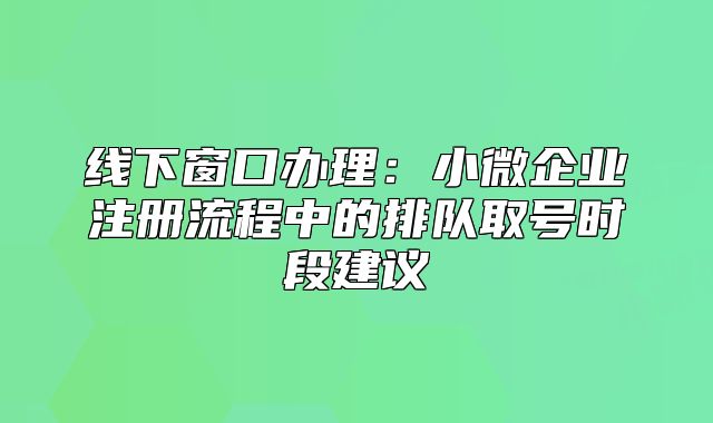 線下窗口辦理：小微企業(yè)注冊(cè)流程中的排隊(duì)取號(hào)時(shí)段建議