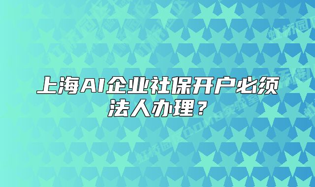 上海AI企業(yè)社保開(kāi)戶必須法人辦理？