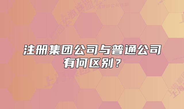 注冊集團(tuán)公司與普通公司有何區(qū)別？