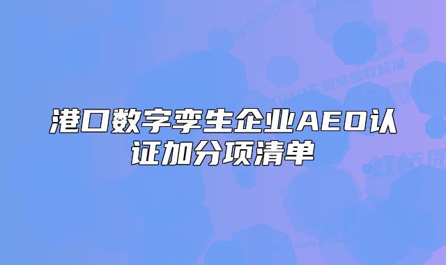 港口數(shù)字孿生企業(yè)AEO認證加分項清單