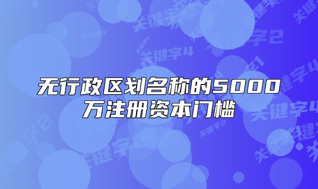 無行政區(qū)劃名稱的5000萬注冊(cè)資本門檻