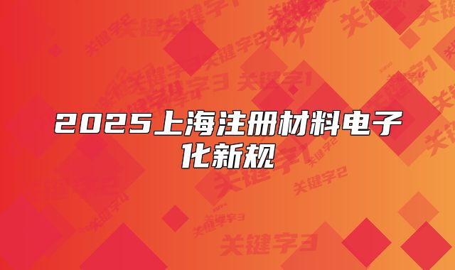 2025上海注冊(cè)材料電子化新規(guī)