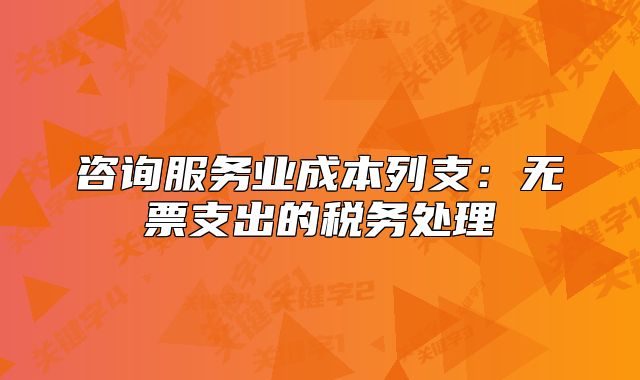 咨詢服務業(yè)成本列支：無票支出的稅務處理