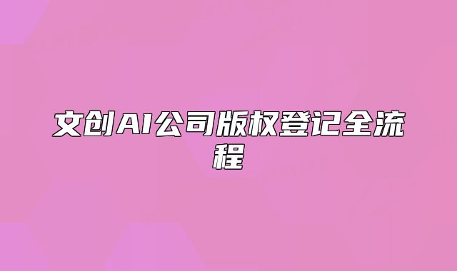 文創(chuàng)AI公司版權(quán)登記全流程
