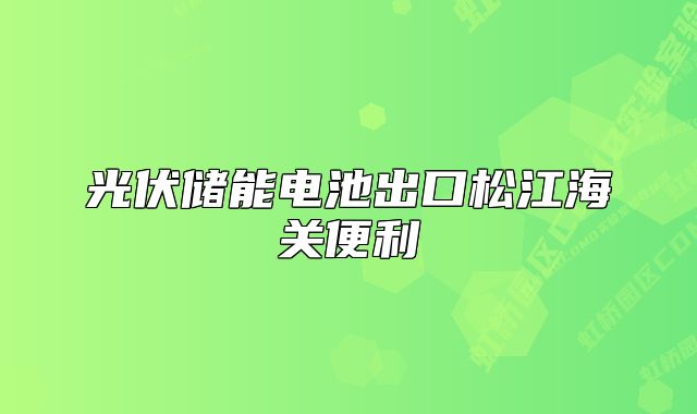 光伏儲(chǔ)能電池出口松江海關(guān)便利