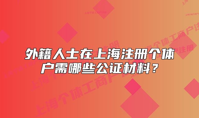 外籍人士在上海注冊(cè)個(gè)體戶需哪些公證材料？