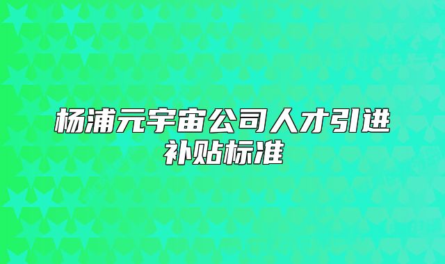 楊浦元宇宙公司人才引進(jìn)補(bǔ)貼標(biāo)準(zhǔn)